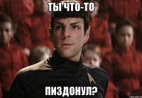 ты что-то пиздонул?