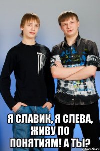  я славик, я слева, живу по понятиям! а ты?