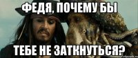 федя, почему бы тебе не заткнуться?