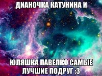 дианочка катунина и юляшка павелко самые лучшие подруг :3