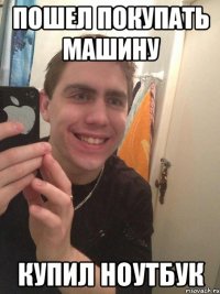пошел покупать машину купил ноутбук