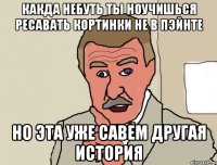 какда небуть ты ноучишься ресавать кортинки не в пэйнте но эта уже савем другая история