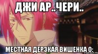 джи ар..чери.. местная дерзкая вишенка о: