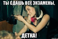 ты сдашь все экзамены, детка!