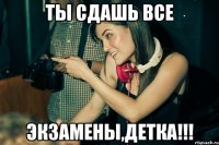 ты сдашь все экзамены,детка!!!