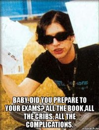  baby, did you prepare to your exams? all the book,all the cribs, all the complications.