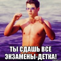  ты сдашь все экзамены-детка!