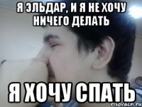 я эльдар, и я не хочу ничего делать я хочу спать