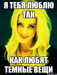 я тебя люблю так как любят темные вещи