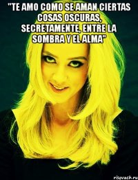 "te amo como se aman ciertas cosas oscuras, secretamente, entre la sombra y el alma" 