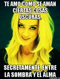 te amo como se aman ciertas cosas oscuras, secretamente, entre la sombra y el alma