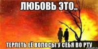 любовь это.. терпеть её волосы у себя во рту