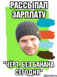 рассыпал зарплату "чёрт, без банана сегодня"