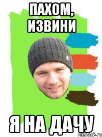 пахом, извини я на дачу