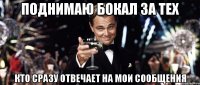 поднимаю бокал за тех кто сразу отвечает на мои сообщения