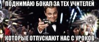поднимаю бокал за тех учителей которые отпускают нас с уроков