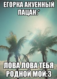 егорка акуенный пацан:* лова лова тебя родной мой:3