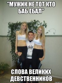 "мужик не тот кто баб ебал" слова великих девственников