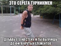 это серега турникмен добавь его на стену, и ты выучишь до фига крутых елементов