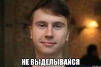  не выделывайся