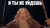и ты не уйдешь 
