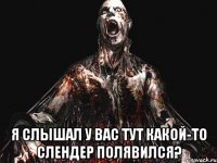  я слышал у вас тут какой-то слендер полявился?