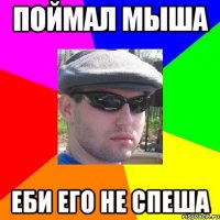 поймал мыша еби его не спеша
