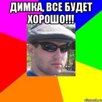 димка, все будет хорошо!!! 