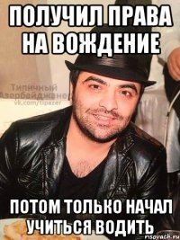 получил права на вождение потом только начал учиться водить