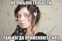 не люблю грубости таю когда применяют силу