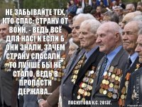 Не забывайте тех, кто спас; Страну от войн, - ведь всё для Нас! И если б они знали, Зачем страну спасали... То лучше бы не стало, Ведь в пропасти держава... Лоскутова К.С. 2013г.
