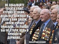 Не забывайте тех,кто спас, Страну от войн, - ведь всё для Нас! И если б они знали, Зачем страну спасали... То лучше бы не стало, Ведь в пропасти держава... Лоскутова Ксения