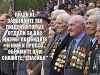 Люди,не забывайте тех людей,которые отдали за вас жизнь! Подойдите к ним и просто обнимите их и скажите:"спасибо" 