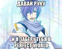 давай руку и я заберу тебя в perfect world