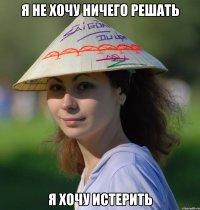 я не хочу ничего решать я хочу истерить