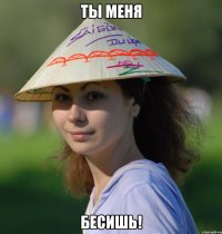 ты меня бесишь!