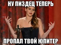 ну пиздец теперь пропал твой юпитер