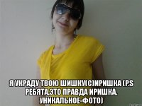 я украду твою шишку(с)иришка (p.s ребята,это правда иришка. уникальное-фото)