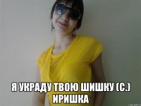  я украду твою шишку (с.) иришка