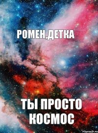 РОМЕН,ДЕТКА ТЫ ПРОСТО КОСМОС