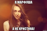 я марфуша а не кристина!