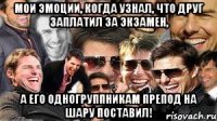 мои эмоции, когда узнал, что друг заплатил за экзамен, а его одногруппникам препод на шару поставил!