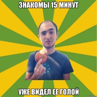 знакомы 15 минут уже видел ее голой