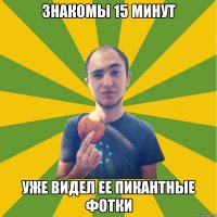 знакомы 15 минут уже видел ее пикантные фотки
