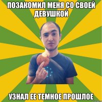 позакомил меня со своей девушкой узнал ее темное прошлое