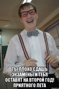  ты плохо сдашь экзамены и тебя оставят на второй год! приятного лета