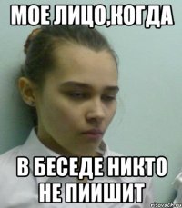 мое лицо,когда в беседе никто не пиишит