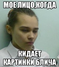 мое лицо,когда кидает картинки блича