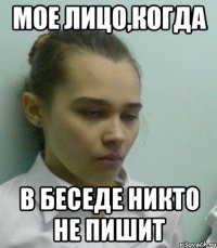 мое лицо,когда в беседе никто не пишит