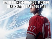 лучший из фильмов. можно пересматривать 100 раз 